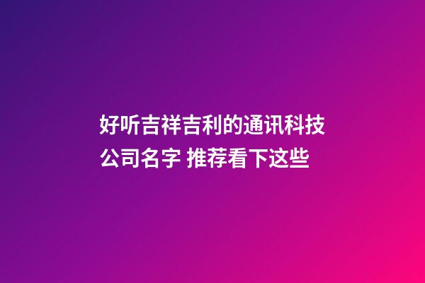 好听吉祥吉利的通讯科技公司名字 推荐看下这些-第1张-公司起名-玄机派